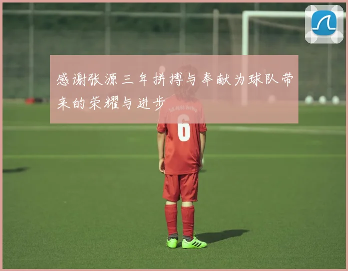 感谢张源三年拼搏与奉献为球队带来的荣耀与进步
