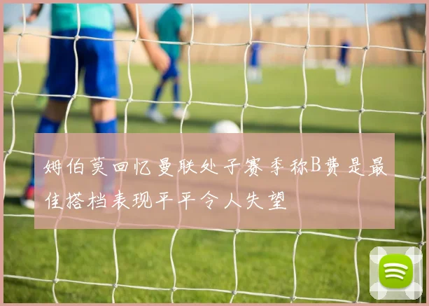姆伯莫回忆曼联处子赛季称B费是最佳搭档表现平平令人失望