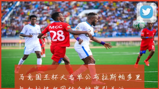 马竞国王杯大名单公布拉斯帕多里与加拉格尔因转会缺席引关注