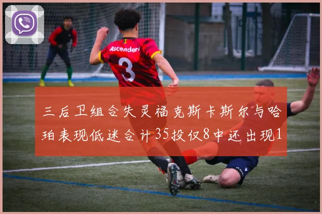 三后卫组合失灵福克斯卡斯尔与哈珀表现低迷合计35投仅8中还出现10次失误