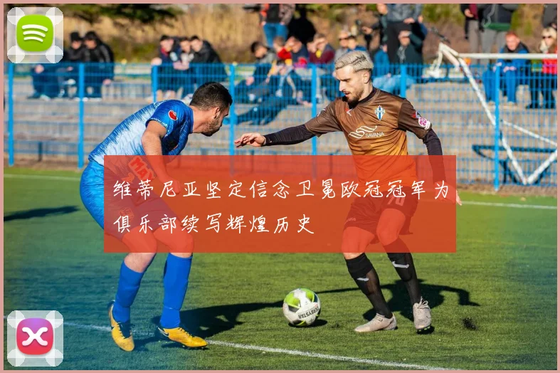 维蒂尼亚坚定信念卫冕欧冠冠军为俱乐部续写辉煌历史