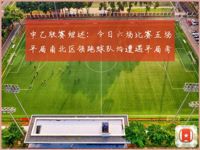 中乙联赛综述：今日六场比赛五场平局南北区领跑球队均遭遇平局考验