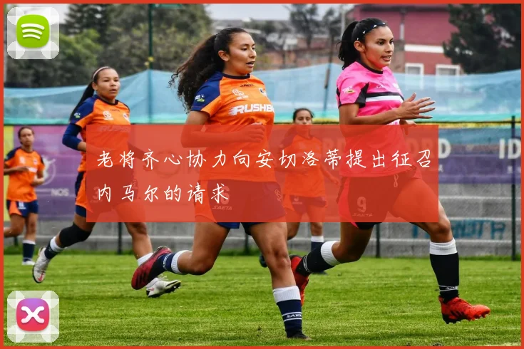 老将齐心协力向安切洛蒂提出征召内马尔的请求
