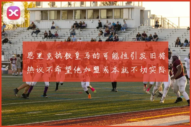 恩里克执教皇马的可能性引发旧将热议不希望他加盟或本就不切实际