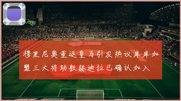 穆里尼奥重返皇马引发热议库库加盟三大将助教赫迪拉已确认加入