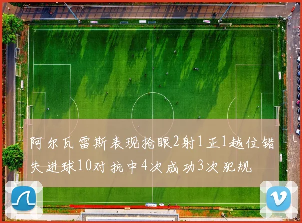 阿尔瓦雷斯表现抢眼2射1正1越位错失进球10对抗中4次成功3次犯规