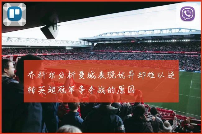 乔科尔分析曼城表现优异却难以逆转英超冠军争夺战的原因