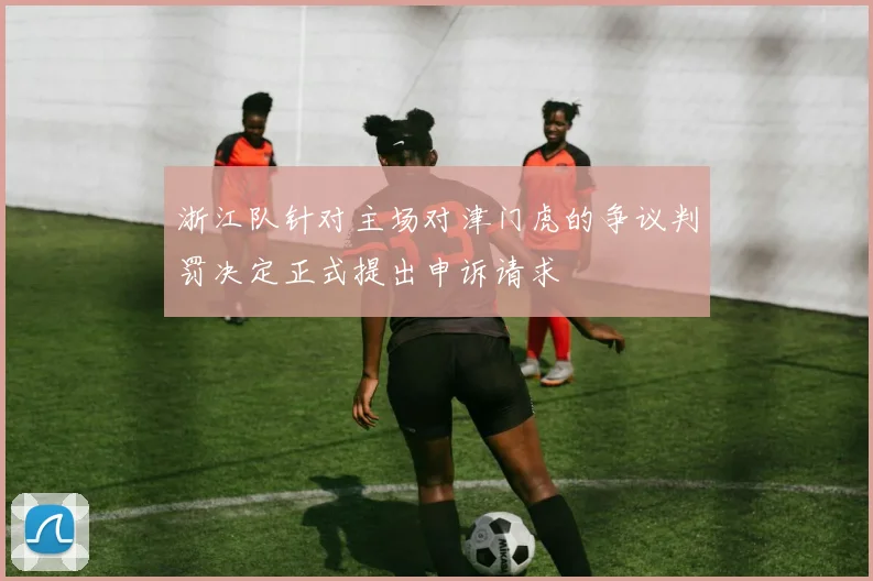 浙江队针对主场对津门虎的争议判罚决定正式提出申诉请求