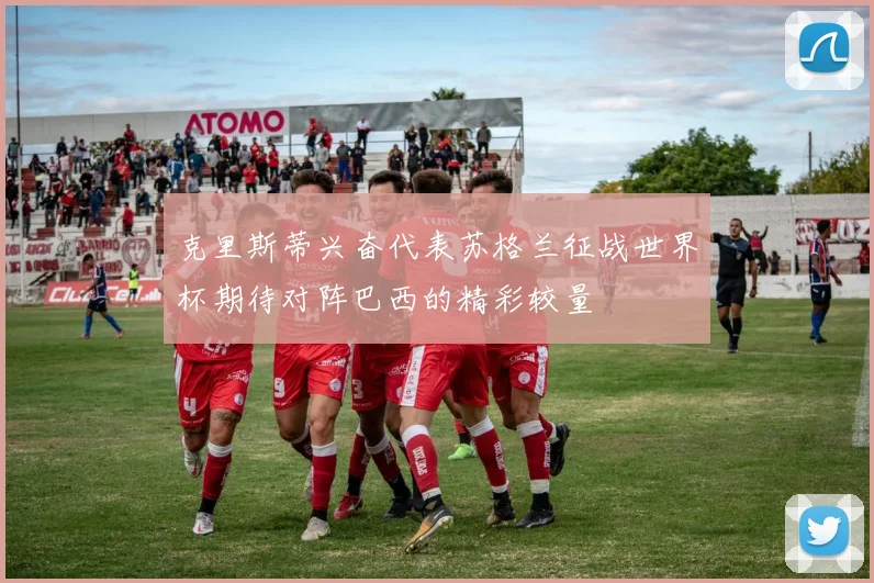 克里斯蒂兴奋代表苏格兰征战世界杯期待对阵巴西的精彩较量