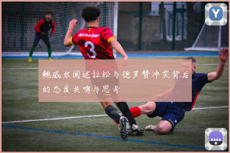 鲍威尔阐述拉松与德罗赞冲突背后的态度共鸣与思考