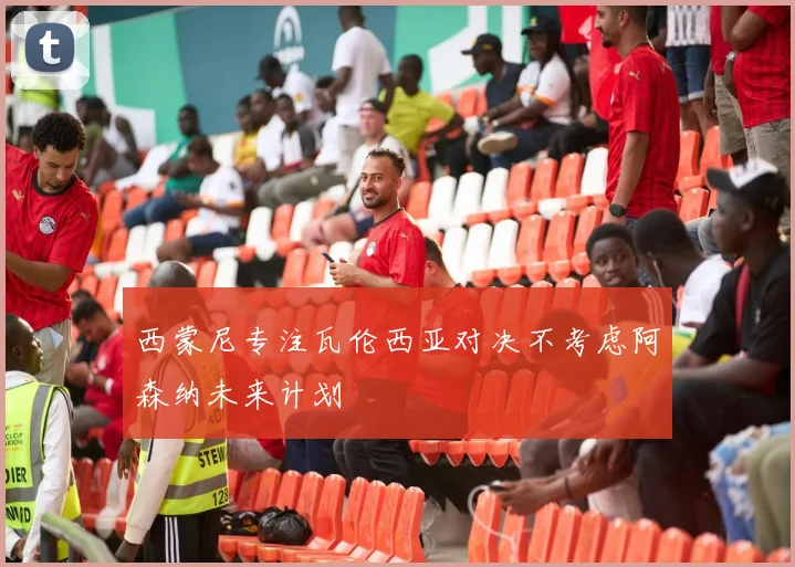 西蒙尼专注瓦伦西亚对决不考虑阿森纳未来计划